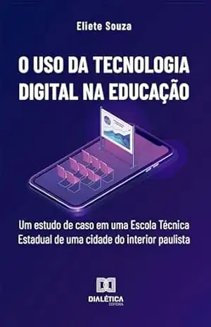 O uso da tecnologia digital na educação: um estudo de caso em uma Escola Técnica Estadual de uma cidade do interior paulista – Eliete Souza