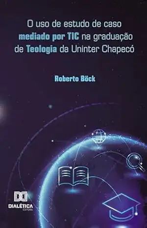 O uso de estudo de caso mediado por TIC na graduação de Teologia da Uninter Chapecó – Roberto Böck