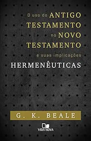 O uso do Antigo Testamento no Novo Testamento e suas implicações hermenêuticas – G. K. Beale
