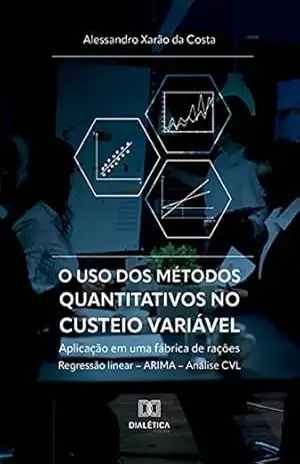 O uso dos métodos quantitativos no custeio variável: aplicação em uma fábrica de rações: regressão linear – ARIMA – análise CVL – Alessandro Xarão da Costa