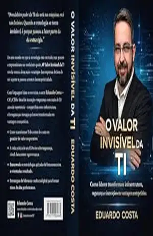 O Valor Invisível da TI: Como líderes transformam infraestrutura, segurança e inovação em vantagem competitiva – Eduardo Costa