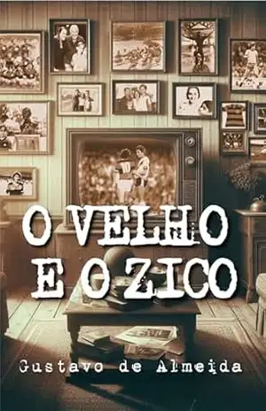 O Velho e o Zico: Crônicas de corações e chuteiras – GUSTAVO DE ALMEIDA