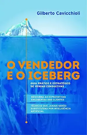 O vendedor e o Iceberg: Guia prático e estratégico de vendas consultivas - Gilberto Cavicchioli