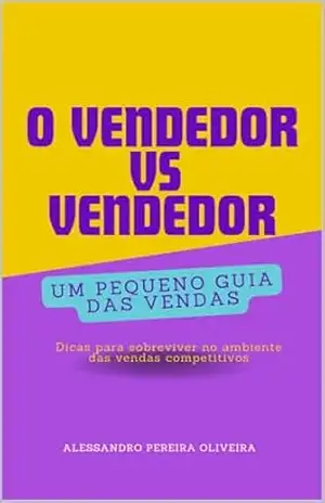O VENDEDOR VS VENDEDOR: UM PEQUENO GUIA DAS VENDAS: DICAS PARA SOBREVIVER NO AMBIENTE DAS VENDAS COMPETITIVOS – Alessandro Pereira Oliveira
