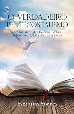 O Verdadeiro Pentecostalismo: A Atualidade da Doutrina Bíblica sobre a Atuação do Espírito Santo - Esequias Soares