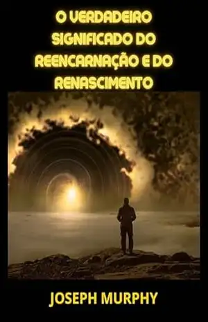 O verdadeiro significado do Reencarnação e do Renascimento (Traduzido) – Joseph Murphy