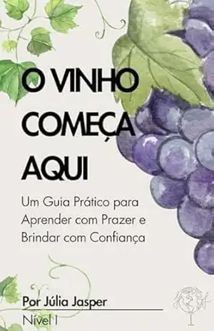 O Vinho Começa Aqui: Um Guia Prático para Aprender com Prazer e Brindar com Confiança – Júlia Jasper