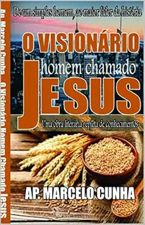 O VISIONÁRIO HOMEM CHAMADO JESUS: O MESSIANISMO DE UM HOMEM CHAMADO JESUS E A SUA VISÃO DE UM NOVO TEMPO E DE UM NOVO TEMPLO (1) – MARCELO CUNHA