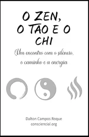 O ZEN, O TAO E O CHI: Um encontro com o silêncio, o caminho e a energia – Dalton Campos Roque