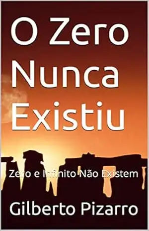 O Zero Nunca Existiu: Zero e Infinito Não Existem – Gilberto Pizarro