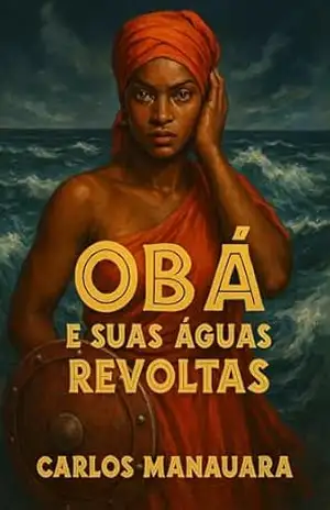 Obá e suas águas revoltas: O Grito Feminino da Ancestralidade – Carlos Manauara