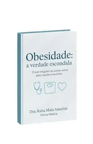 Obesidade: a verdade escondida: O que ninguém te contou sobre peso, saúde e escolhas – Raisa Maia Amorim Maia