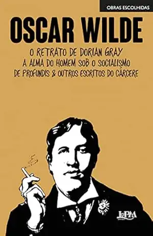Obras escolhidas: Oscar Wilde: O retrato de Dorian Gray, A alma do homem sob o socialismo, De Profundis e outros escritos do cárcere – Oscar Wilde