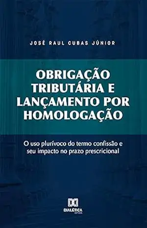 Obrigação tributária e lançamento por homologação: o uso plurívoco do termo confissão e seu impacto no prazo prescricional – José Raul Cubas Júnior