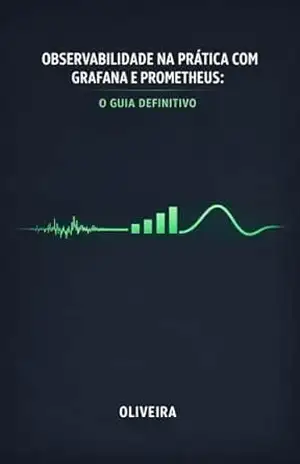Observabilidade na Prática com Grafana e Prometheus: O Guia Definitivo: Do Zero ao Dashboard: Como monitorar aplicações, criar alertas inteligentes e acabar com o “voo cego” em sistemas distribuídos – Oliveira