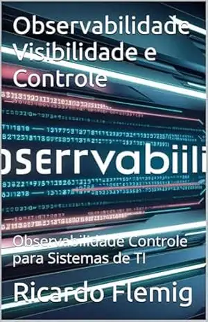 Observabilidade Visibilidade e Controle: Observabilidade Controle para Sistemas de TI – Ricardo Flemig