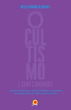 Ocultismo e seus caminhos: A cosmovisão Oculta, as diversas tradições e sua conexão com o Logos Universal – temas para um buscador – Wesley Aragão de Moraes