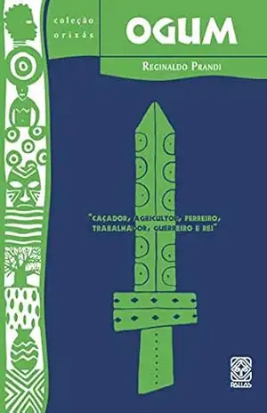 Ogum: caçador, agricultor, ferreiro, trabalhador, guerreiro e rei – Reginaldo Prandi