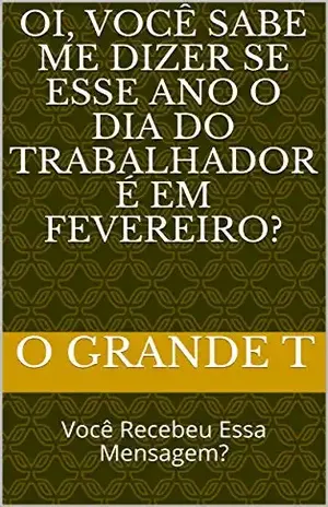 Oi, você sabe me dizer se esse ano o Dia do Trabalhador é em Fevereiro?: Você Recebeu Essa Mensagem? - O Grande T