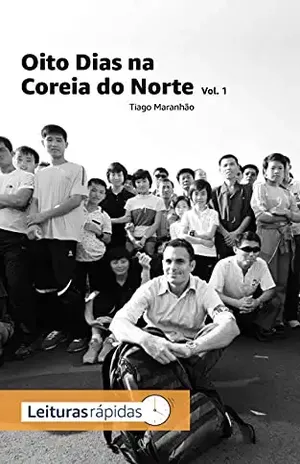 Oito Dias na Coreia do Norte – Vol. 1: Os bastidores de um jornalista em viagem pelo país mais fechado do mundo – Tiago  Maranhão
