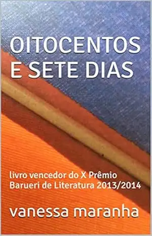 OITOCENTOS E SETE DIAS: livro vencedor do X Prêmio Barueri de Literatura 2013/2014 – vanessa maranha