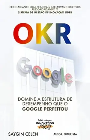 OKR. Domine a Estrutura de Desempenho que o Google Aperfeiçoou.: Crie e Alcance suas Principais Metas Pessoais e de Inicialização Usando o Sistema de Gerenciamento de Inovação Líder - Saygin Celen
