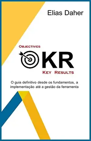 OKR: O guia definitivo desde os fundamentos, a implementação até a gestão da ferramenta – Elias Daher
