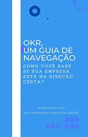 OKR, um guia de navegação: Como você sabe se sua empresa está na direção certa? (Seja Ágil) – Davi Fontebasso Marques de Almeida