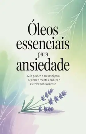 Óleos Essenciais para Ansiedade: Guia prático e acessível para acalmar a mente e reduzir o estresse naturalmente – Leandro Matos