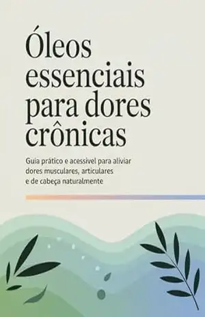 Óleos Essenciais para Dores Crônicas: Guia prático e acessível para aliviar dores musculares, articulares e de cabeça naturalmente – Leandro Matos