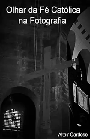 Olhar da Fé Católica na Fotografia.: Look of the Catholic Faith in Photography – Altair Cardoso