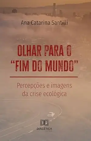 Olhar para o "fim do mundo": Percepções e imagens da crise ecológica - Ana Catarina Santilli