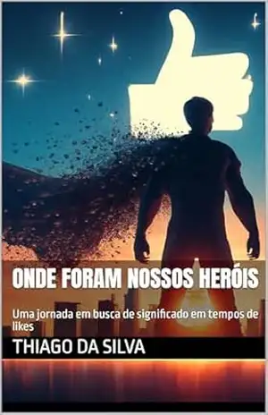 Onde foram nossos heróis: Uma jornada em busca de significado em tempos de likes – Thiago Ferreira da Silva