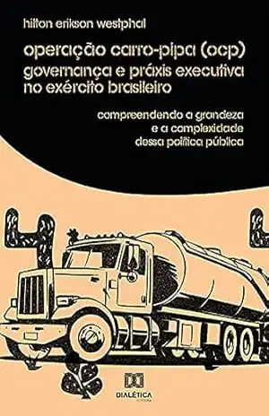 Operação Carro–Pipa (OCP) Governança e Práxis Executiva no Exército Brasileiro: compreendendo a grandeza e a complexidade dessa política pública – Hilton Erikson Westphal