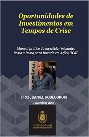 Oportunidades de Investimentos em Tempos de Crise: Manual prático do investidor iniciante: Passo a Passo para Investir em Ações HOJE - Daniel Kouloukoui