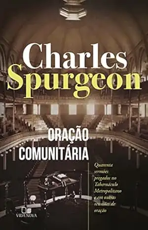 Oração comunitária: Quarenta sermões pregados no Tabernáculo Metropolitano e em outras reuniões de oração – Charles Spurgeon