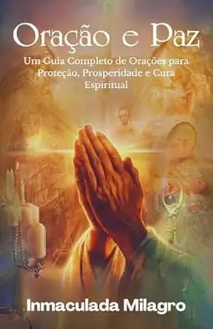 Oração e Paz: Um Guia Completo de Orações para Proteção, Prosperidade e Cura Espiritual - Inmaculada Milagro