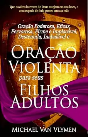 Oração Violenta Para seus Filhos Adultos: Oração Poderosa, Eficaz, Fervorosa, Firme e Implacável, Destemida, Inabalável e Oração Violenta para seus Filhos Adultos – Michael  Van Vlymen