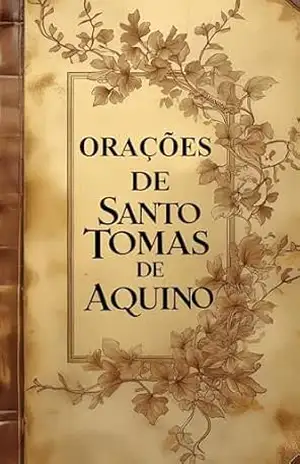 Orações de Santo Tomás de Aquino: Orações Diárias, Orações Litúrgicas e Sacramentais e Orações Compostas por Devotos – Élida Alexandre