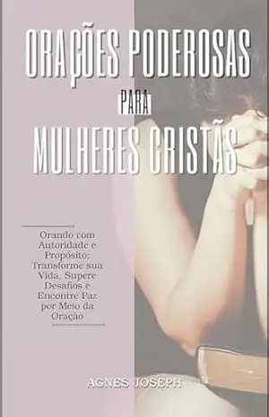 Orações Poderosas para Mulheres Cristãs: Orando com Autoridade e Propósito; Transforme sua Vida, Supere Desafios e Encontre Paz por Meio da Oração (Reflexões Divinas) - Agnes Joseph