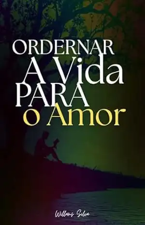 ORDENAR A VIDA PARA O AMOR: Um Caminho de maturidade para homens – Willams  Silva