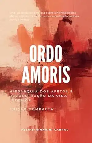 Ordo Amoris: Fé, Liberdade, Poder e civilização. Edição compacta. - Felipe Minarini Cabral