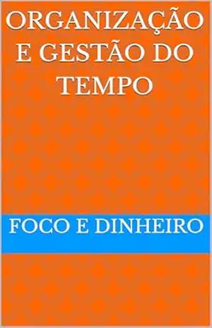 ORGANIZAÇÃO E GESTÃO DO TEMPO - FOCO  E DINHEIRO