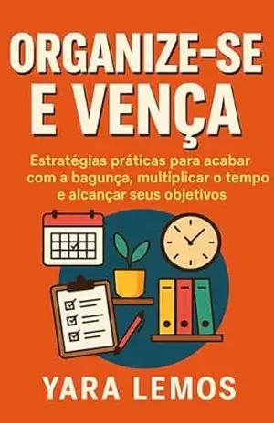 Organize–se e Vença: Estratégias práticas para acabar com a bagunça, multiplicar o tempo e alcançar seus objetivos – Yara Lemos