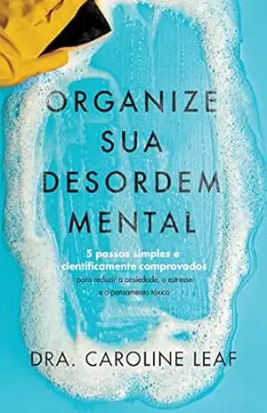 Organize sua desordem mental: 5 passos simples e cientificamente comprovados para reduzir a ansiedade, o estresse e o pensamento tóxico - Caroline Leaf