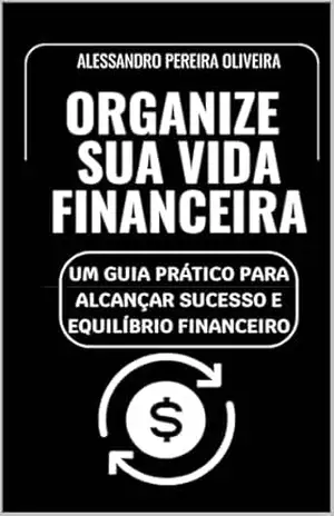 Organize Sua Vida Financeira: Um Guia Prático para Alcançar Sucesso e Equilíbrio Financeiro – Alessandro  Pereira Oliveira