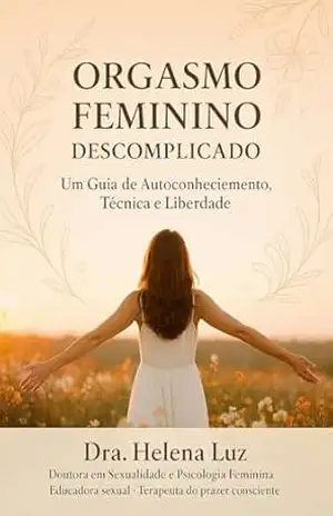 Orgasmo Feminino Descomplicado: Um Guia de Autoconhecimento, Técnica e Liberdade – Dra. Helena Luz