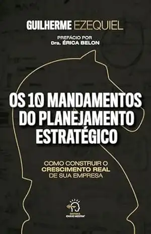 Os 10 mandamentos do planejamento estratégico: como construir o crescimento real de sua empresa – Guilherme Ezequiel