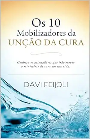 Os 10 Mobilizadores da UNÇÃO DA CURA: Conheça os acionadores que irão mover o ministério de cura em sua vida. – DAVI FEIJOLI