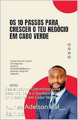 Os 10 Passos para Crescer o Teu Negócio em Cabo Verde: Desvendando Caminhos: Guia Essencial para o Sucesso Empresarial em Cabo Verde – Nunes Adelson leal Ramos